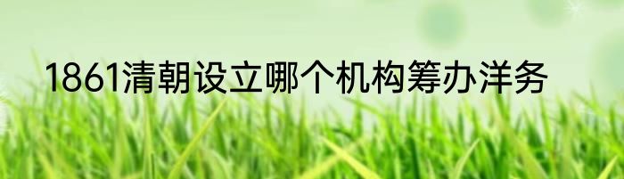 1861清朝设立哪个机构筹办洋务