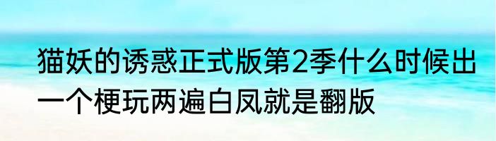 猫妖的诱惑正式版第2季什么时候出一个梗玩两遍白凤就是翻版