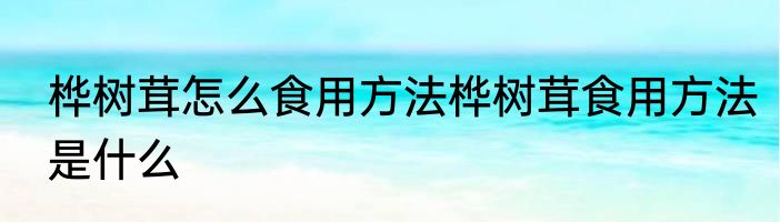 桦树茸怎么食用方法桦树茸食用方法是什么