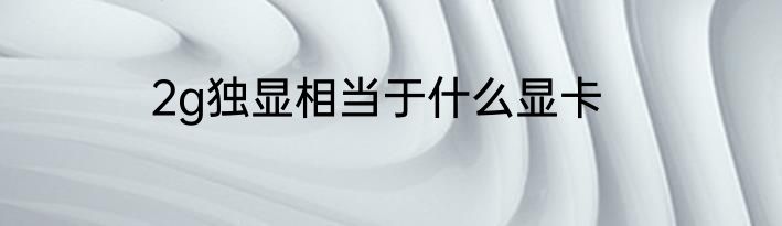 2g独显相当于什么显卡