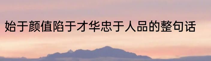 始于颜值陷于才华忠于人品的整句话