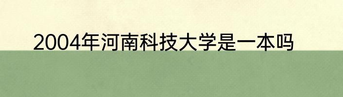 2004年河南科技大学是一本吗