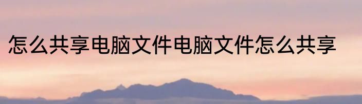 怎么共享电脑文件电脑文件怎么共享