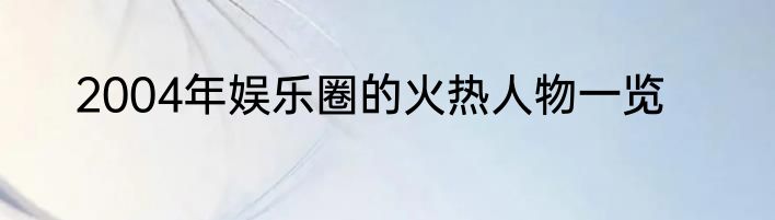 2004年娱乐圈的火热人物一览