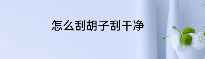 怎么刮胡子刮干净