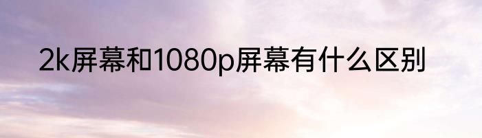 2k屏幕和1080p屏幕有什么区别