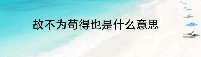 故不为苟得也是什么意思