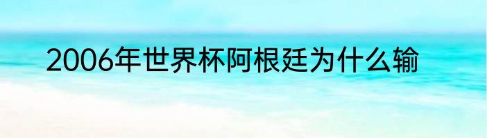 2006年世界杯阿根廷为什么输