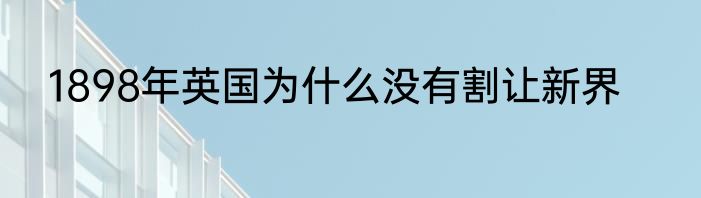 1898年英国为什么没有割让新界