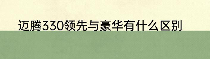 迈腾330领先与豪华有什么区别
