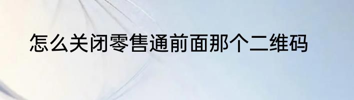 怎么关闭零售通前面那个二维码