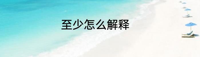 至少怎么解释