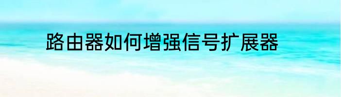 路由器如何增强信号扩展器