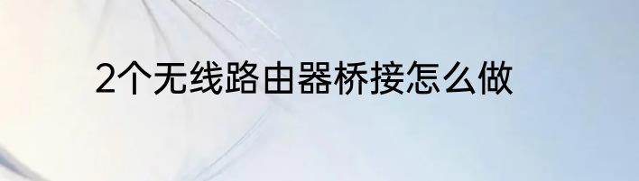 2个无线路由器桥接怎么做