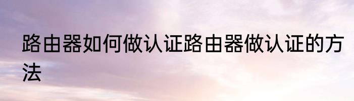 路由器如何做认证路由器做认证的方法