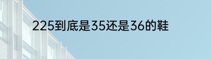 225到底是35还是36的鞋