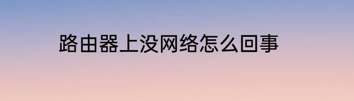 路由器上没网络怎么回事