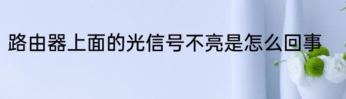 路由器上面的光信号不亮是怎么回事