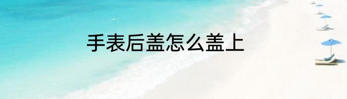手表后盖怎么盖上