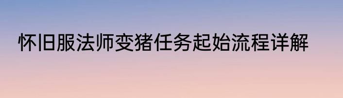 怀旧服法师变猪任务起始流程详解