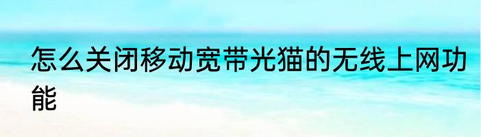 怎么关闭移动宽带光猫的无线上网功能
