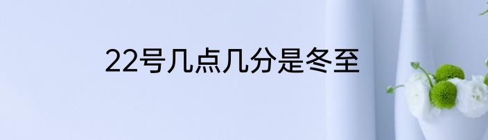 22号几点几分是冬至