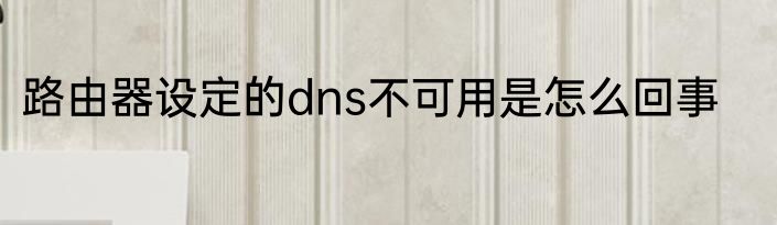 路由器设定的dns不可用是怎么回事