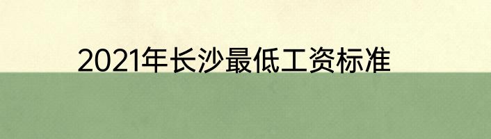 2021年长沙最低工资标准