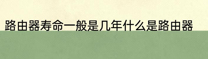 路由器寿命一般是几年什么是路由器
