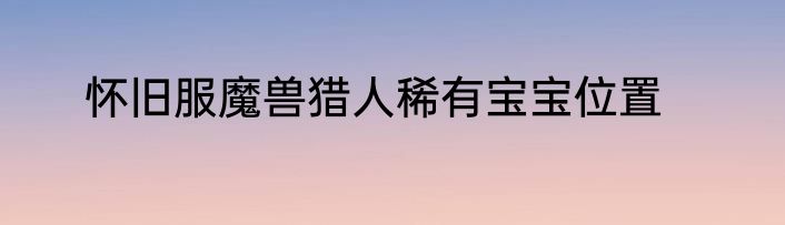 怀旧服魔兽猎人稀有宝宝位置
