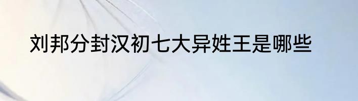 刘邦分封汉初七大异姓王是哪些
