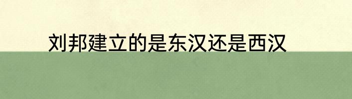 刘邦建立的是东汉还是西汉