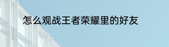 怎么观战王者荣耀里的好友