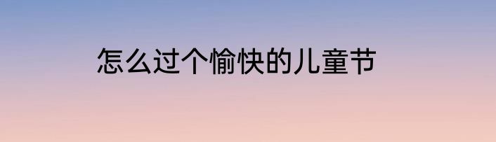 怎么过个愉快的儿童节