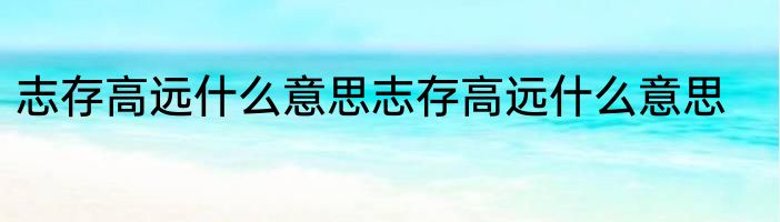 志存高远什么意思志存高远什么意思