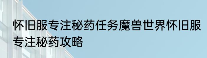 怀旧服专注秘药任务魔兽世界怀旧服专注秘药攻略