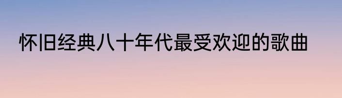 怀旧经典八十年代最受欢迎的歌曲