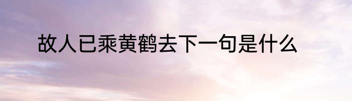 故人已乘黄鹤去下一句是什么