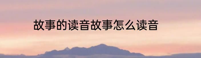 故事的读音故事怎么读音