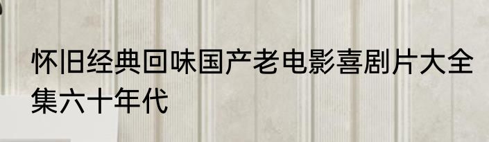 怀旧经典回味国产老电影喜剧片大全集六十年代