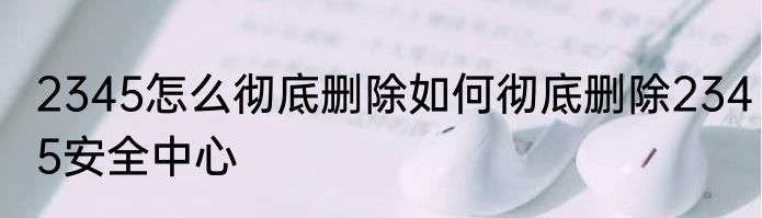2345怎么彻底删除如何彻底删除2345安全中心