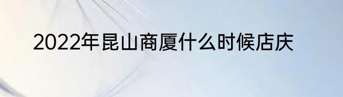 2022年昆山商厦什么时候店庆