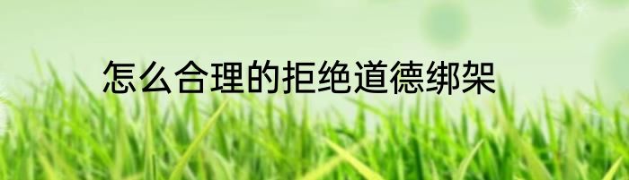 怎么合理的拒绝道德绑架