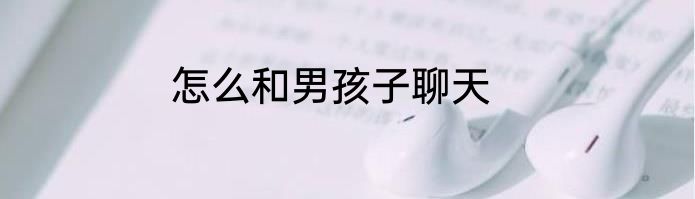 怎么和男孩子聊天