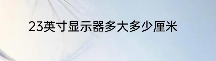 23英寸显示器多大多少厘米