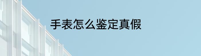 手表怎么鉴定真假