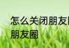 怎么关闭朋友圈不让任何人看到我的朋友圈