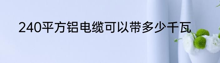 240平方铝电缆可以带多少千瓦