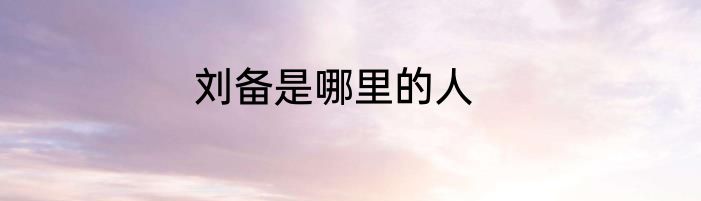 刘备是哪里的人