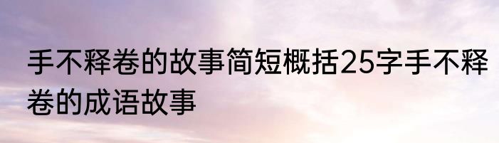 手不释卷的故事简短概括25字手不释卷的成语故事